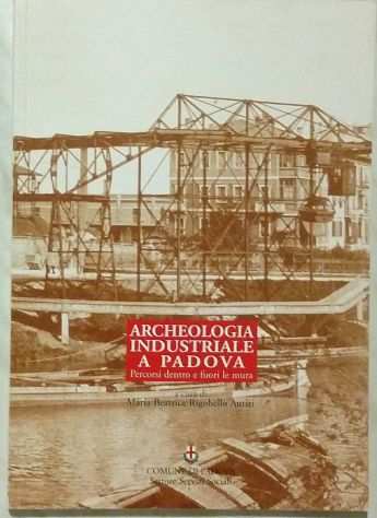 Archeologia industriale a Padova di Maria Beatrice R.Autizi Ed.La Garangola,2006