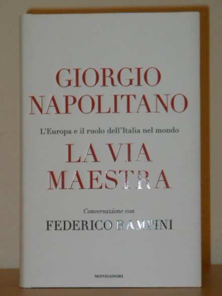 LA VIA MAESTRA, GIORGIO NAPOLITANO, L Europa e il ruolo dell Italia nel mondo, Conversazione con FEDERICO RAMPINI, Arnoldo Mondadori Editore Prima e