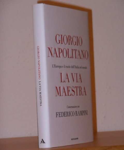 LA VIA MAESTRA, GIORGIO NAPOLITANO, L Europa e il ruolo dell Italia nel mondo, Conversazione con FEDERICO RAMPINI, Arnoldo Mondadori Editore Prima e