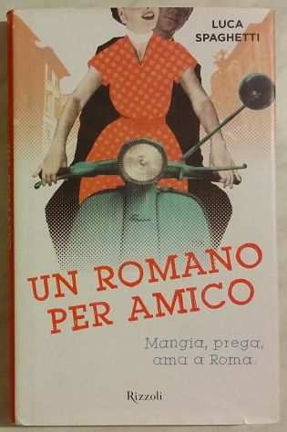 Un romano per amico. Mangia, prega, ama a Roma Luca Spaghetti 1degEd.Rizzoli